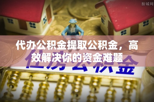 虾峙代办公积金提取公积金，高效解决你的资金难题