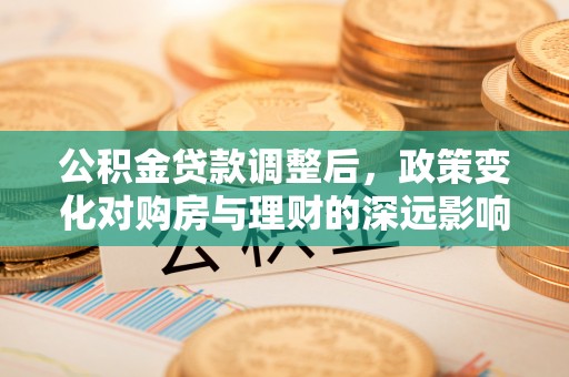 虾峙公积金贷款调整后，政策变化对购房与理财的深远影响