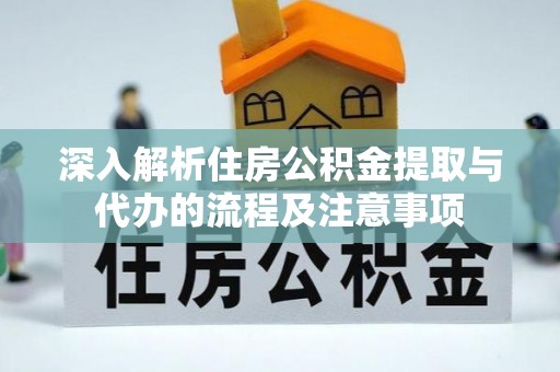 虾峙深入解析住房公积金提取与代办的流程及注意事项