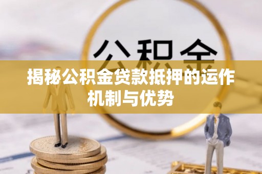 虾峙揭秘公积金贷款抵押的运作机制与优势