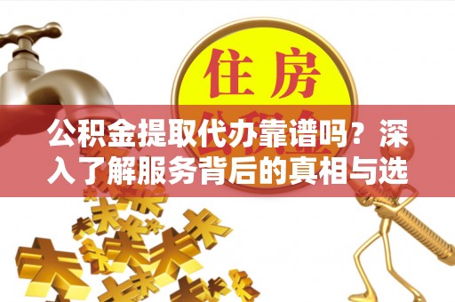 虾峙公积金提取代办靠谱吗？深入了解服务背后的真相与选择指南