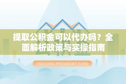 虾峙提取公积金可以代办吗？全面解析政策与实操指南
