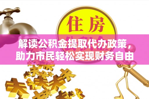虾峙解读公积金提取代办政策，助力市民轻松实现财务自由
