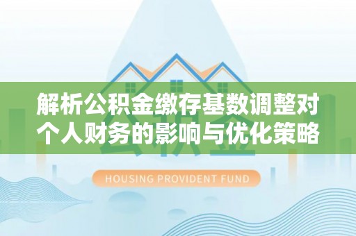 虾峙解析公积金缴存基数调整对个人财务的影响与优化策略