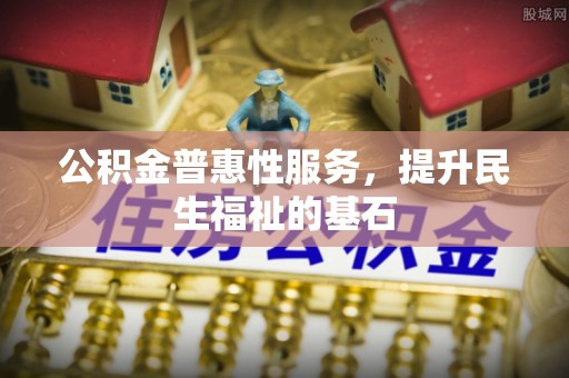 虾峙公积金普惠性服务，提升民生福祉的基石
