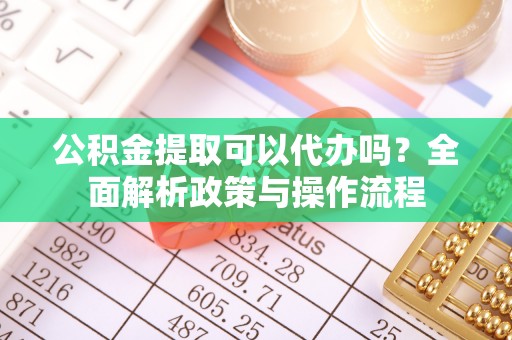 虾峙公积金提取可以代办吗？全面解析政策与操作流程