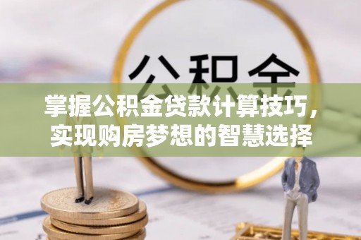 虾峙掌握公积金贷款计算技巧，实现购房梦想的智慧选择