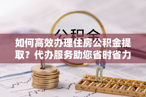 虾峙如何高效办理住房公积金提取？代办服务助您省时省力