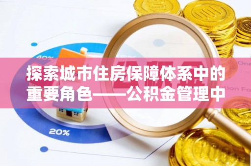 虾峙探索城市住房保障体系中的重要角色——公积金管理中心