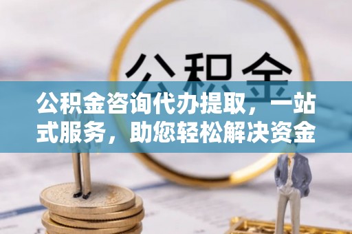 虾峙公积金咨询代办提取，一站式服务，助您轻松解决资金难题