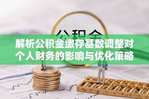 虾峙解析公积金缴存基数调整对个人财务的影响与优化策略