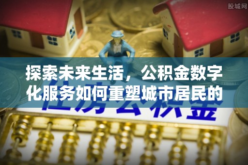 虾峙探索未来生活，公积金数字化服务如何重塑城市居民的便利体验