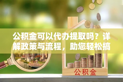虾峙公积金可以代办提取吗？详解政策与流程，助您轻松搞定！