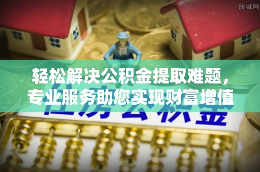 虾峙轻松解决公积金提取难题，专业服务助您实现财富增值——代办公积金提取