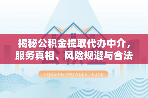 虾峙揭秘公积金提取代办中介，服务真相、风险规避与合法途径