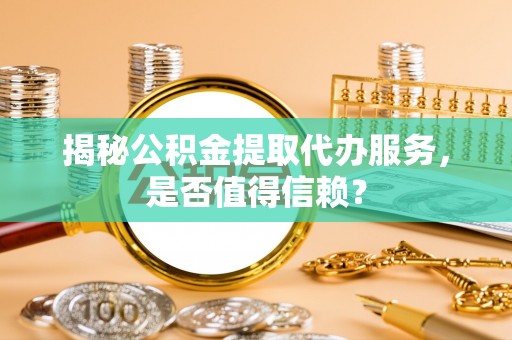 虾峙揭秘公积金提取代办服务，是否值得信赖？