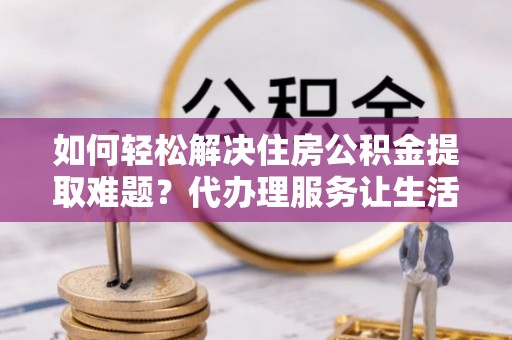 虾峙如何轻松解决住房公积金提取难题？代办理服务让生活更简单