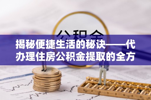 虾峙揭秘便捷生活的秘诀——代办理住房公积金提取的全方位指南