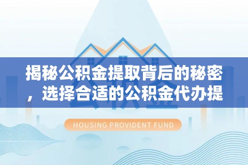虾峙揭秘公积金提取背后的秘密，选择合适的公积金代办提取公司是关键
