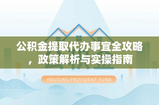 虾峙公积金提取代办事宜全攻略，政策解析与实操指南