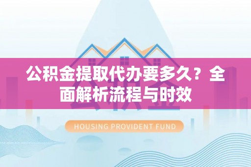 虾峙公积金提取代办要多久？全面解析流程与时效