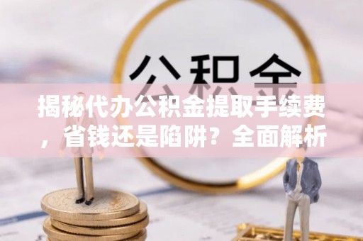 虾峙揭秘代办公积金提取手续费，省钱还是陷阱？全面解析与避坑指南