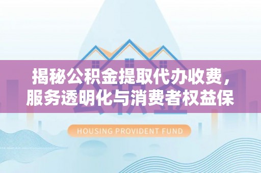 虾峙揭秘公积金提取代办收费，服务透明化与消费者权益保障