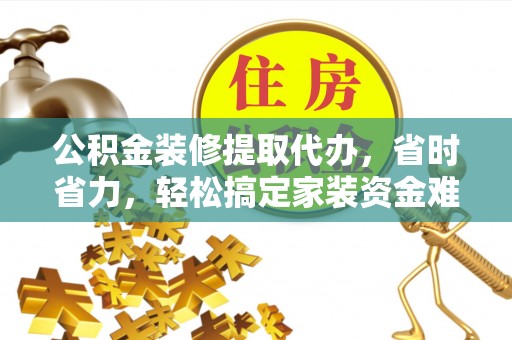 虾峙公积金装修提取代办，省时省力，轻松搞定家装资金难题