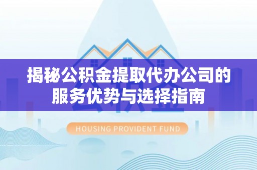 虾峙揭秘公积金提取代办公司的服务优势与选择指南