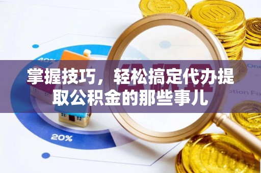 虾峙掌握技巧，轻松搞定代办提取公积金的那些事儿