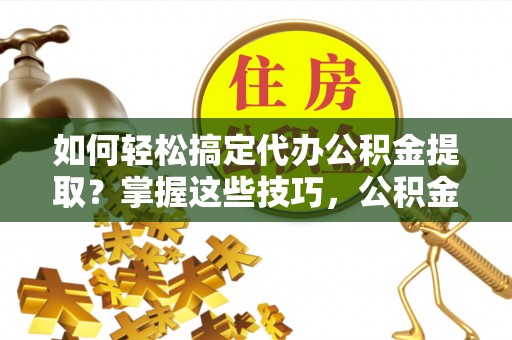 虾峙如何轻松搞定代办公积金提取？掌握这些技巧，公积金到手不是梦！