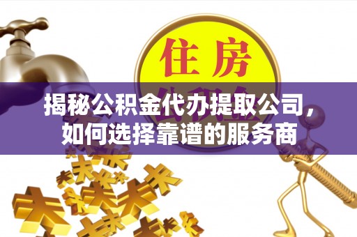 虾峙揭秘公积金代办提取公司，如何选择靠谱的服务商