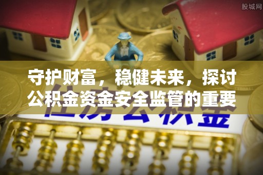 虾峙守护财富，稳健未来，探讨公积金资金安全监管的重要性与实践