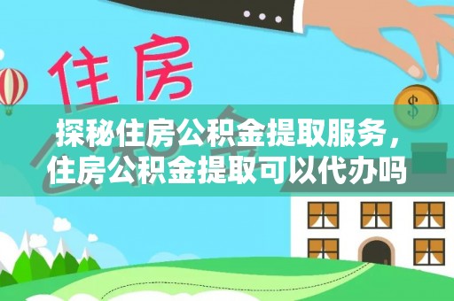 虾峙探秘住房公积金提取服务，住房公积金提取可以代办吗的全方位解析