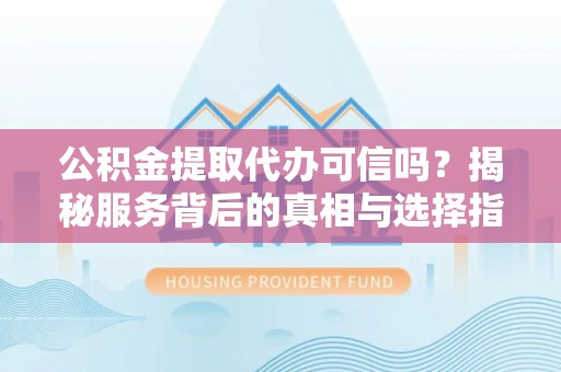 虾峙公积金提取代办可信吗？揭秘服务背后的真相与选择指南