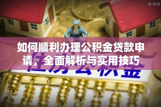 虾峙如何顺利办理公积金贷款申请，全面解析与实用技巧
