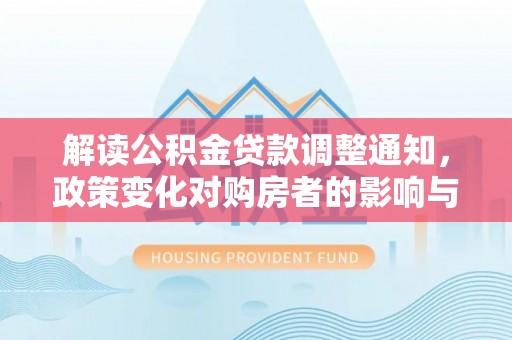 虾峙解读公积金贷款调整通知，政策变化对购房者的影响与应对策略