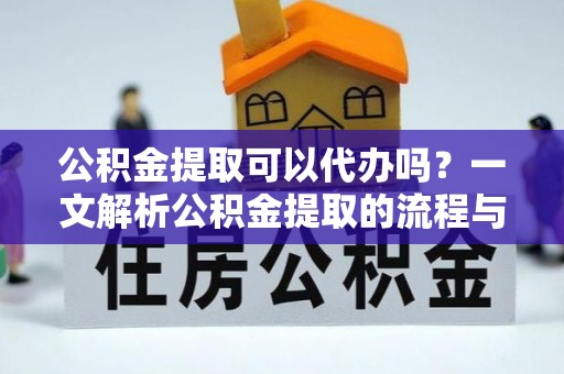 虾峙公积金提取可以代办吗？一文解析公积金提取的流程与注意事项