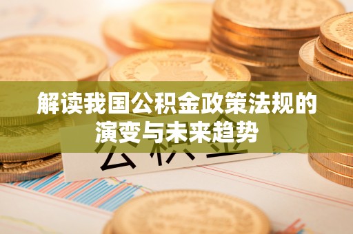 虾峙解读我国公积金政策法规的演变与未来趋势
