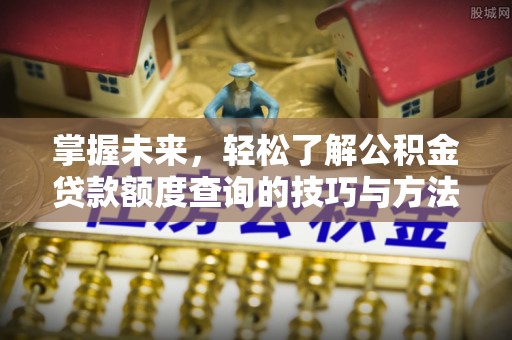 虾峙掌握未来，轻松了解公积金贷款额度查询的技巧与方法