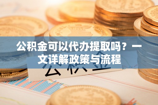 虾峙公积金可以代办提取吗？一文详解政策与流程