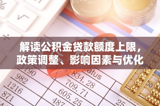 虾峙解读公积金贷款额度上限，政策调整、影响因素与优化策略