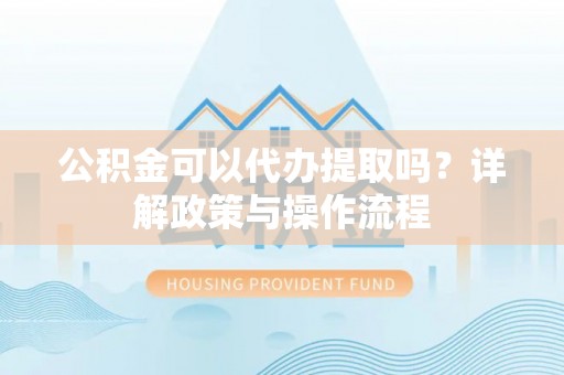 虾峙公积金可以代办提取吗？详解政策与操作流程