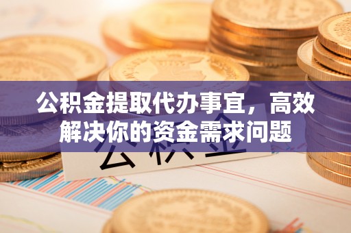 虾峙公积金提取代办事宜，高效解决你的资金需求问题