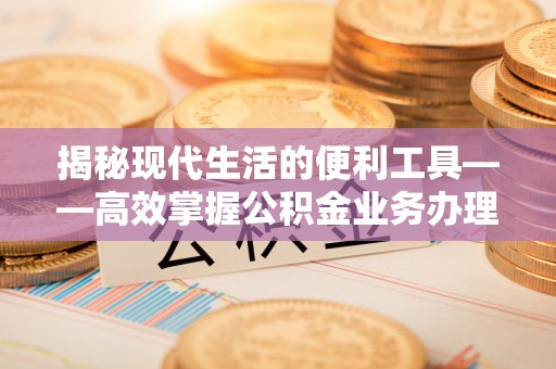 虾峙揭秘现代生活的便利工具——高效掌握公积金业务办理流程的关键步骤