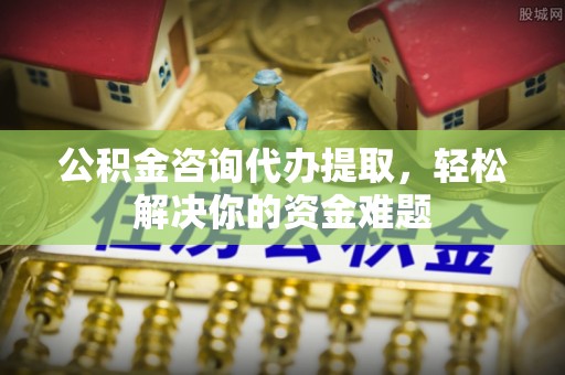 虾峙公积金咨询代办提取，轻松解决你的资金难题