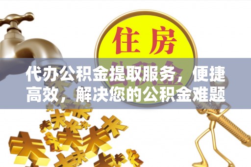 虾峙代办公积金提取服务，便捷高效，解决您的公积金难题