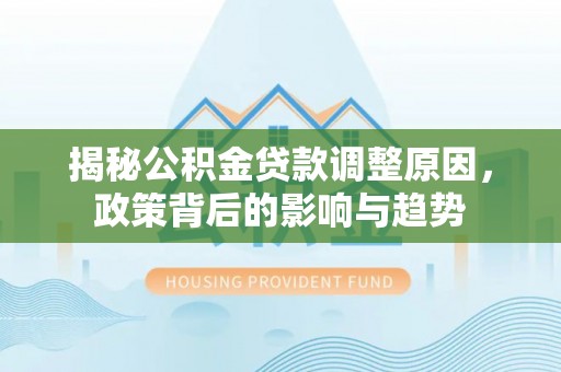 虾峙揭秘公积金贷款调整原因，政策背后的影响与趋势