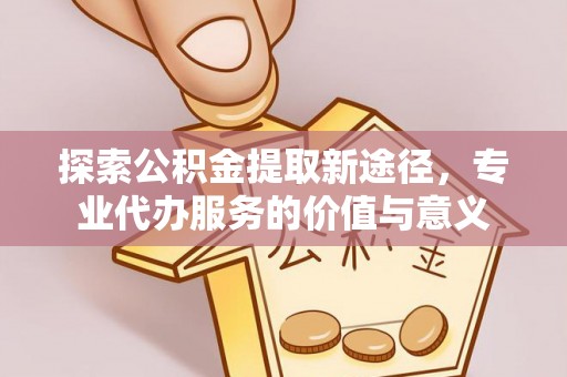 虾峙探索公积金提取新途径，专业代办服务的价值与意义