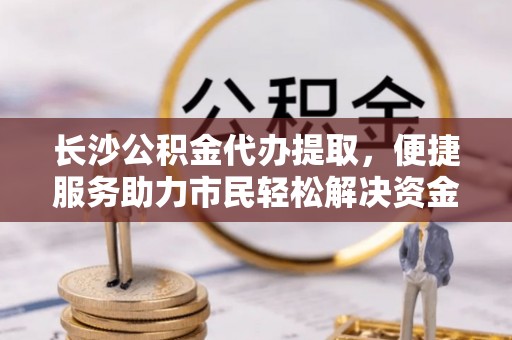 虾峙长沙公积金代办提取，便捷服务助力市民轻松解决资金需求